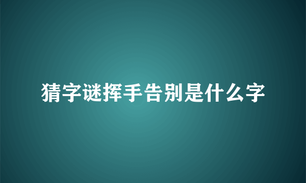 猜字谜挥手告别是什么字