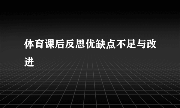 体育课后反思优缺点不足与改进