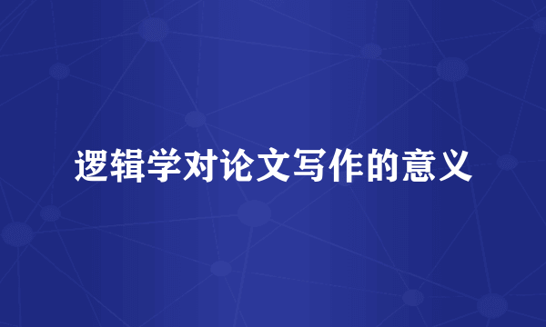 逻辑学对论文写作的意义