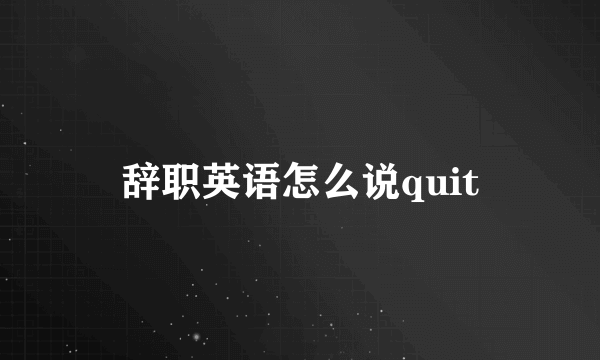 辞职英语怎么说quit