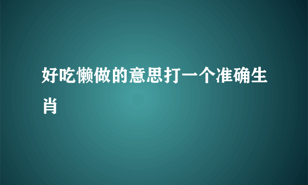 好吃懒做的意思打一个准确生肖
