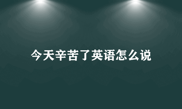 今天辛苦了英语怎么说