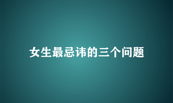 女生最忌讳的三个问题