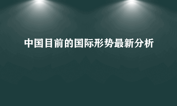 中国目前的国际形势最新分析