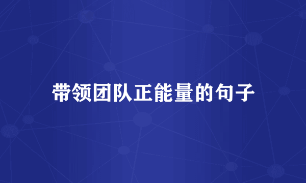 带领团队正能量的句子