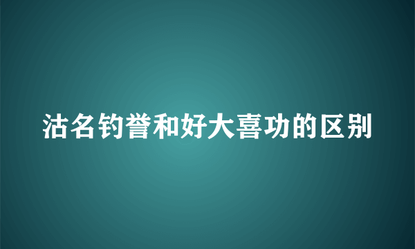沽名钓誉和好大喜功的区别