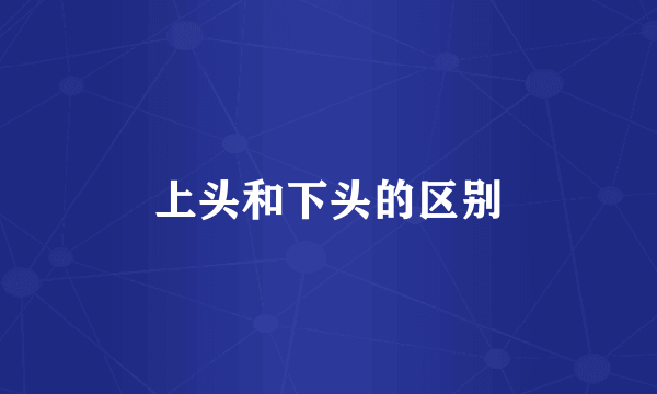 上头和下头的区别