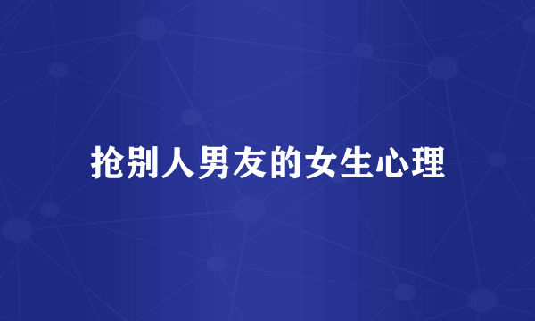 抢别人男友的女生心理
