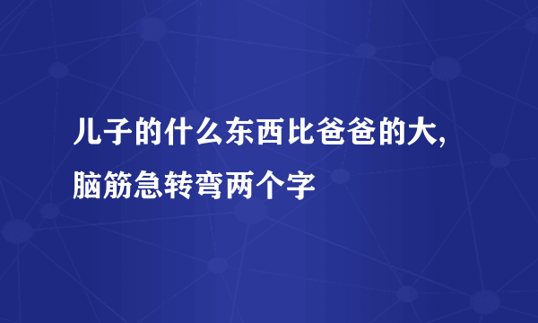 儿子的什么东西比爸爸的大,脑筋急转弯两个字