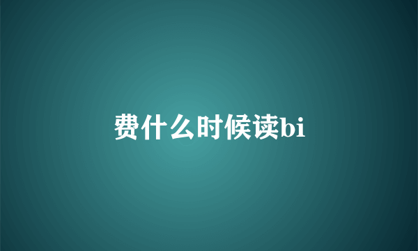 费什么时候读bi