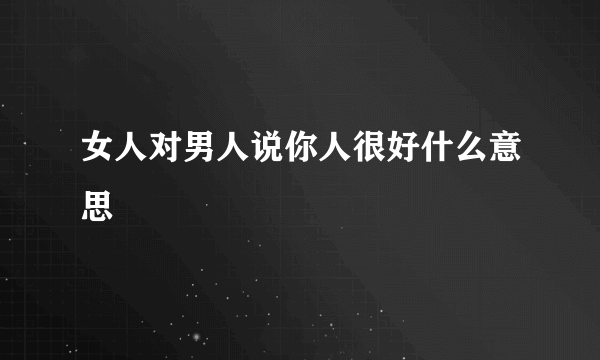 女人对男人说你人很好什么意思