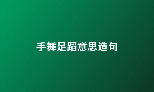 手舞足蹈意思造句