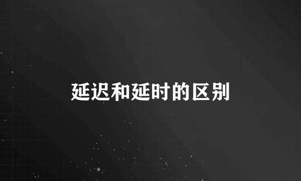 延迟和延时的区别