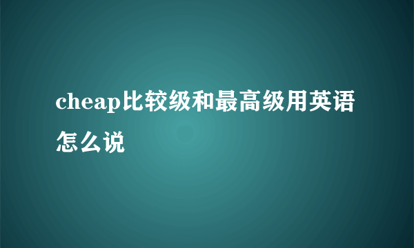 cheap比较级和最高级用英语怎么说