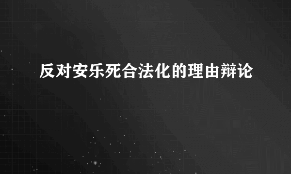 反对安乐死合法化的理由辩论