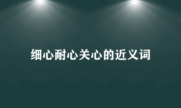细心耐心关心的近义词