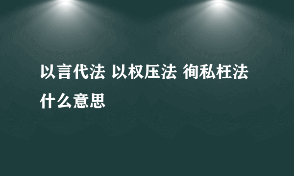 以言代法 以权压法 徇私枉法什么意思