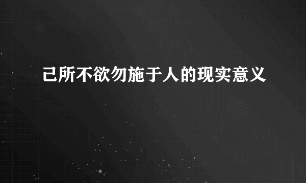 己所不欲勿施于人的现实意义
