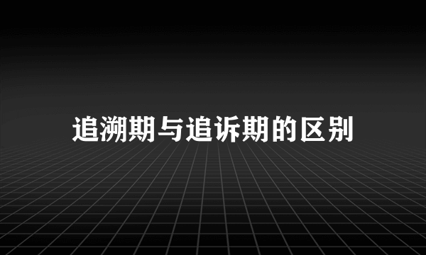 追溯期与追诉期的区别