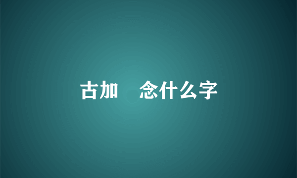 古加叚念什么字