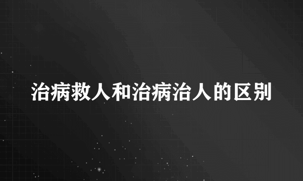 治病救人和治病治人的区别