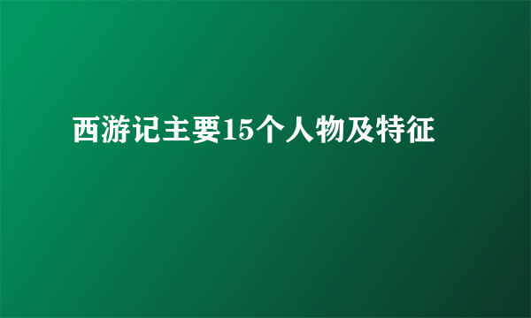 西游记主要15个人物及特征