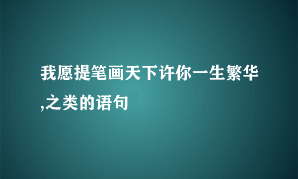 我愿提笔画天下许你一生繁华,之类的语句