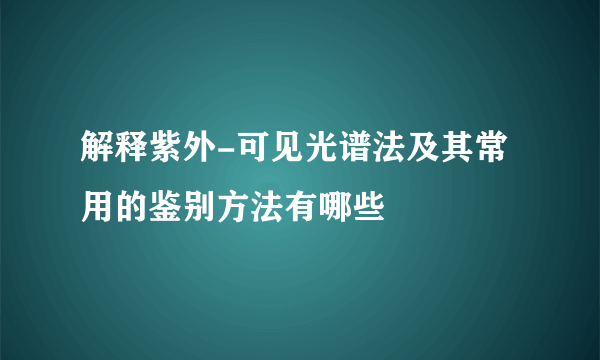 解释紫外-可见光谱法及其常用的鉴别方法有哪些