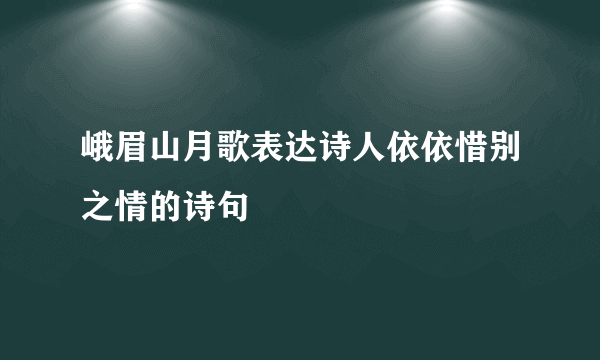 峨眉山月歌表达诗人依依惜别之情的诗句