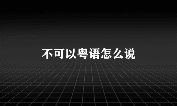 不可以粤语怎么说