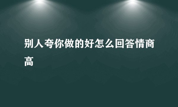 别人夸你做的好怎么回答情商高