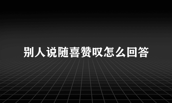 别人说随喜赞叹怎么回答