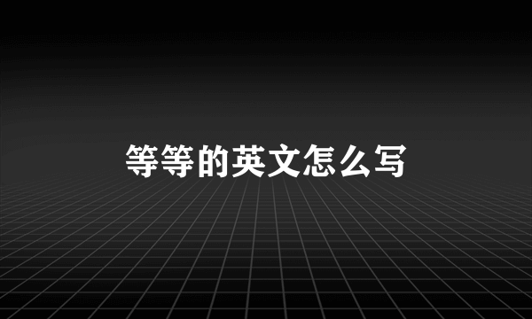 等等的英文怎么写
