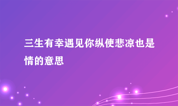 三生有幸遇见你纵使悲凉也是情的意思