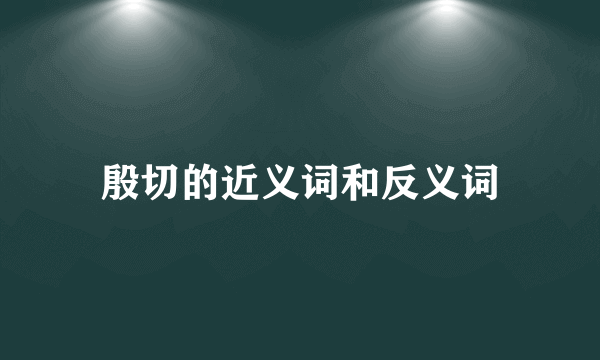 殷切的近义词和反义词