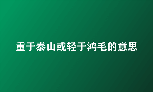 重于泰山或轻于鸿毛的意思