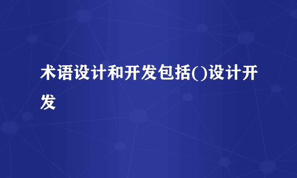 术语设计和开发包括()设计开发