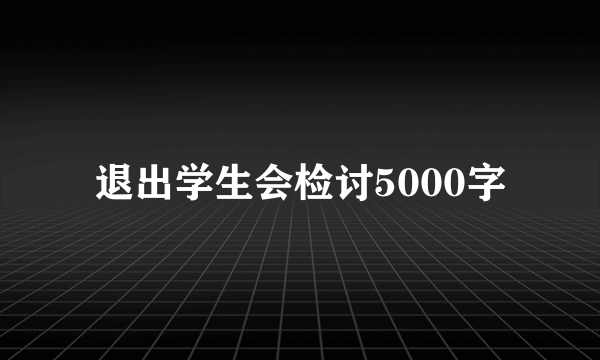 退出学生会检讨5000字