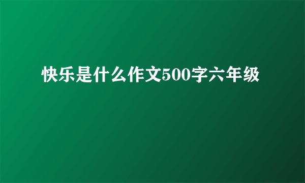 快乐是什么作文500字六年级