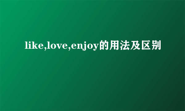 like,love,enjoy的用法及区别