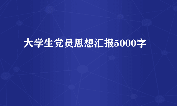 大学生党员思想汇报5000字