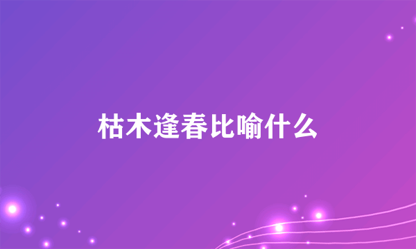 枯木逢春比喻什么