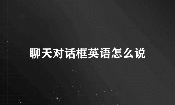 聊天对话框英语怎么说