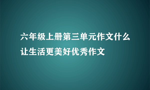 六年级上册第三单元作文什么让生活更美好优秀作文