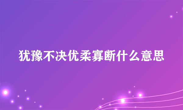 犹豫不决优柔寡断什么意思