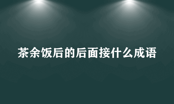 茶余饭后的后面接什么成语