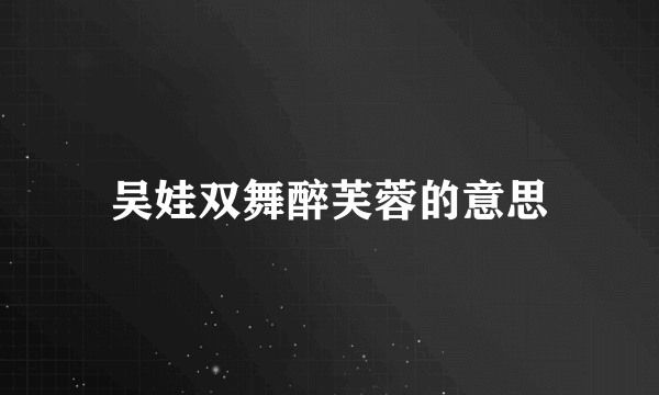 吴娃双舞醉芙蓉的意思