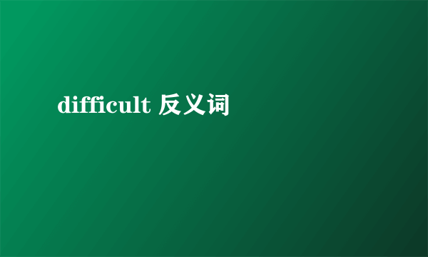 difficult 反义词