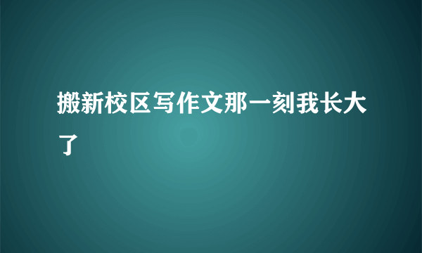 搬新校区写作文那一刻我长大了