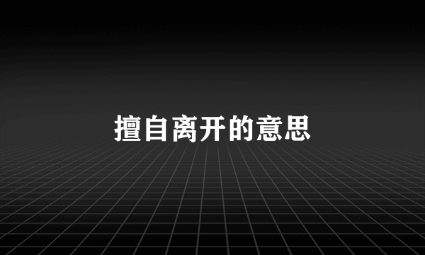 擅自离开的意思